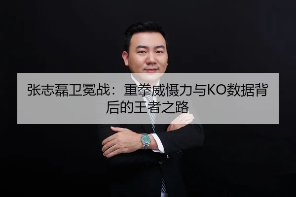 张志磊卫冕战：重拳威慑力与KO数据背后的王者之路