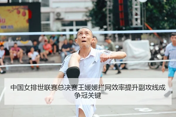 中国女排世联赛总决赛王媛媛拦网效率提升副攻线成争冠关键